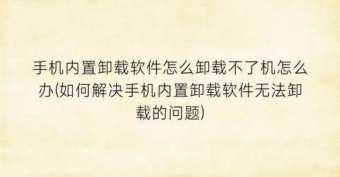 手机内置卸载软件怎么卸载不了机怎么办(如何解决手机内置卸载软件无法卸载的问题)