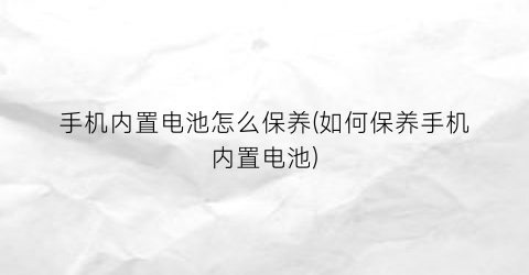 “手机内置电池怎么保养(如何保养手机内置电池)