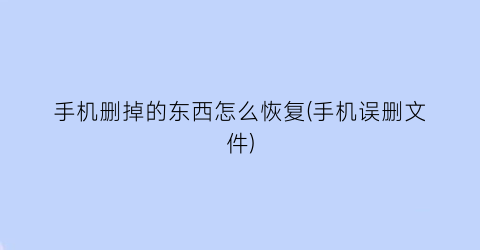 手机删掉的东西怎么恢复(手机误删文件)