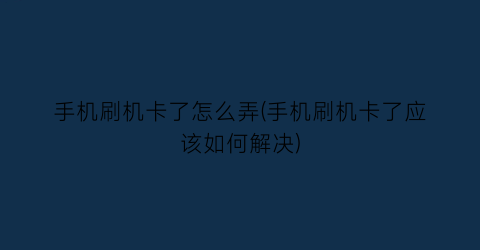 手机刷机卡了怎么弄(手机刷机卡了应该如何解决)