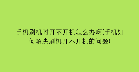 手机刷机时开不开机怎么办啊(手机如何解决刷机开不开机的问题)