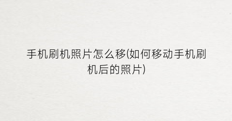 “手机刷机照片怎么移(如何移动手机刷机后的照片)