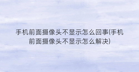 手机前面摄像头不显示怎么回事(手机前面摄像头不显示怎么解决)