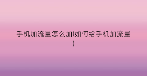 “手机加流量怎么加(如何给手机加流量)