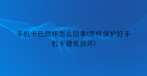 手机卡已损坏怎么回事(怎样保护好手机卡避免损坏)