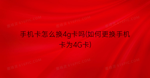 “手机卡怎么换4g卡吗(如何更换手机卡为4G卡)