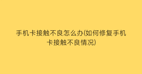 手机卡接触不良怎么办(如何修复手机卡接触不良情况)