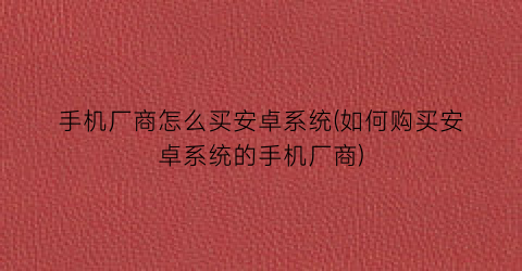 “手机厂商怎么买安卓系统(如何购买安卓系统的手机厂商)