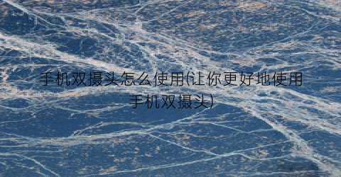 “手机双摄头怎么使用(让你更好地使用手机双摄头)