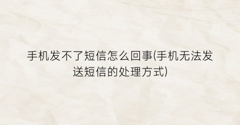 手机发不了短信怎么回事(手机无法发送短信的处理方式)