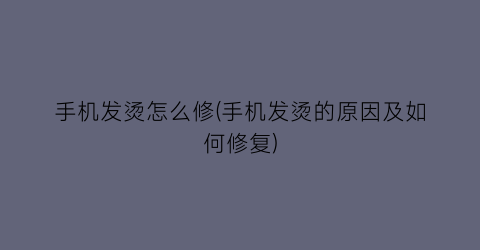 “手机发烫怎么修(手机发烫的原因及如何修复)