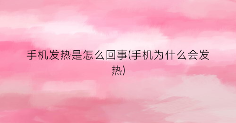 “手机发热是怎么回事(手机为什么会发热)