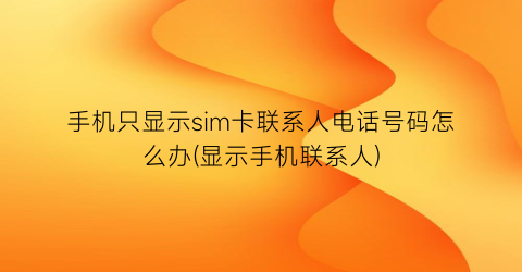 手机只显示sim卡联系人电话号码怎么办(显示手机联系人)