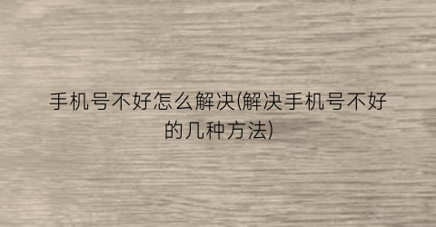 手机号不好怎么解决(解决手机号不好的几种方法)