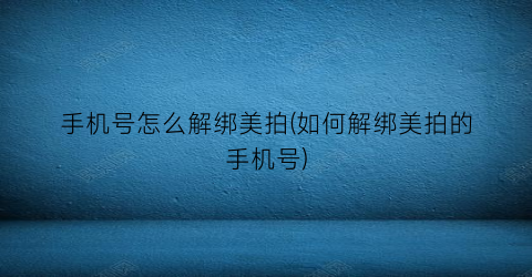 手机号怎么解绑美拍(如何解绑美拍的手机号)