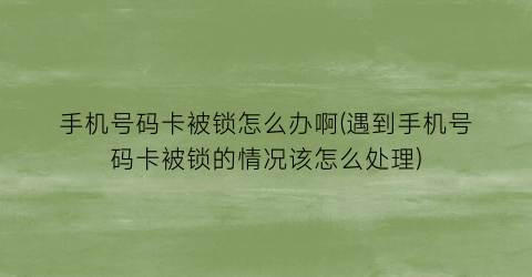 手机号码卡被锁怎么办啊(遇到手机号码卡被锁的情况该怎么处理)