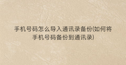 手机号码怎么导入通讯录备份(如何将手机号码备份到通讯录)