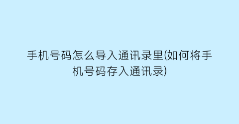 “手机号码怎么导入通讯录里(如何将手机号码存入通讯录)