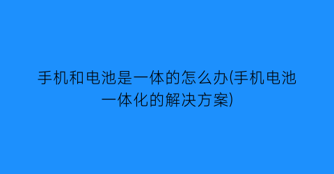 “手机和电池是一体的怎么办(手机电池一体化的解决方案)