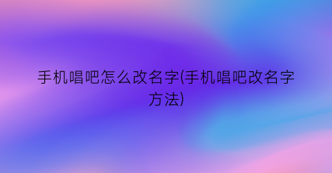 “手机唱吧怎么改名字(手机唱吧改名字方法)