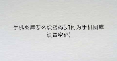 “手机图库怎么设密码(如何为手机图库设置密码)