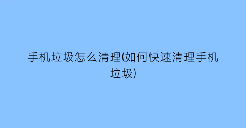 “手机垃圾怎么清理(如何快速清理手机垃圾)