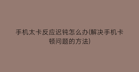 手机太卡反应迟钝怎么办(解决手机卡顿问题的方法)