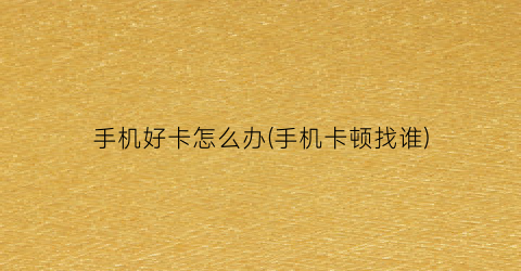手机好卡怎么办(手机卡顿找谁)