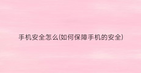 “手机安全怎么(如何保障手机的安全)