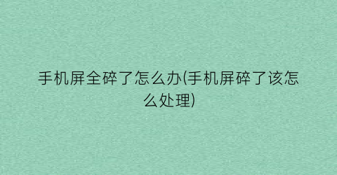 “手机屏全碎了怎么办(手机屏碎了该怎么处理)