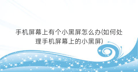 手机屏幕上有个小黑屏怎么办(如何处理手机屏幕上的小黑屏)