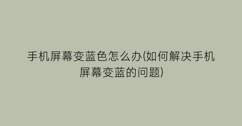 手机屏幕变蓝色怎么办(如何解决手机屏幕变蓝的问题)