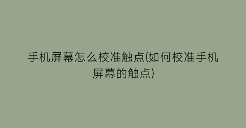 手机屏幕怎么校准触点(如何校准手机屏幕的触点)