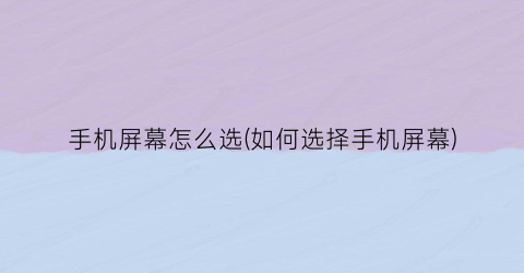 “手机屏幕怎么选(如何选择手机屏幕)