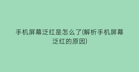 “手机屏幕泛红是怎么了(解析手机屏幕泛红的原因)