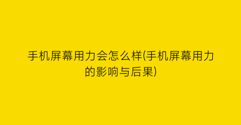 手机屏幕用力会怎么样(手机屏幕用力的影响与后果)