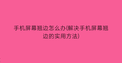 手机屏幕翘边怎么办(解决手机屏幕翘边的实用方法)