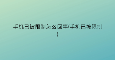 手机已被限制怎么回事(手机已被限制)