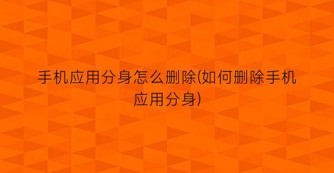 手机应用分身怎么删除(如何删除手机应用分身)