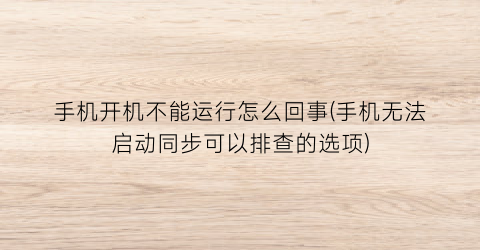 手机开机不能运行怎么回事(手机无法启动同步可以排查的选项)