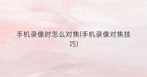 手机录像时怎么对焦(手机录像对焦技巧)