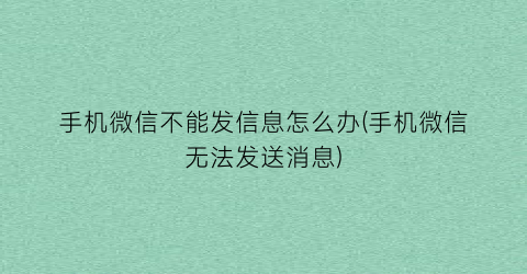 “手机微信不能发信息怎么办(手机微信无法发送消息)