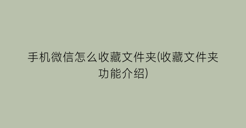 手机微信怎么收藏文件夹(收藏文件夹功能介绍)