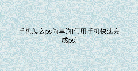 手机怎么ps简单(如何用手机快速完成ps)