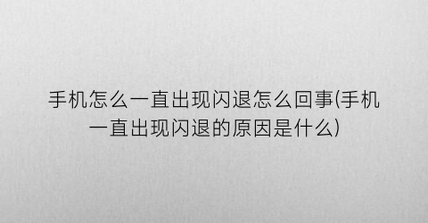 “手机怎么一直出现闪退怎么回事(手机一直出现闪退的原因是什么)