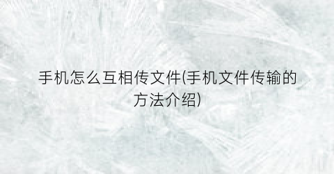 “手机怎么互相传文件(手机文件传输的方法介绍)