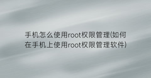 “手机怎么使用root权限管理(如何在手机上使用root权限管理软件)