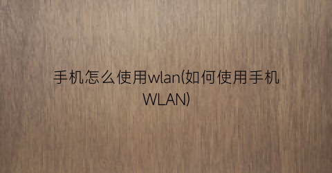 手机怎么使用wlan(如何使用手机WLAN)