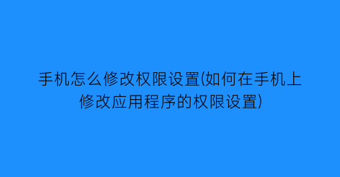 “手机怎么修改权限设置(如何在手机上修改应用程序的权限设置)