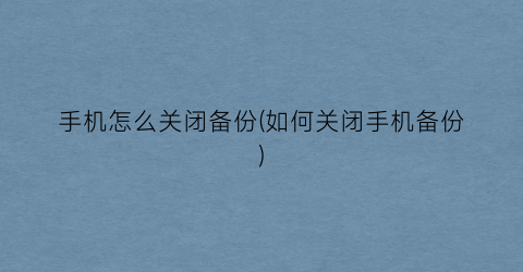 手机怎么关闭备份(如何关闭手机备份)
